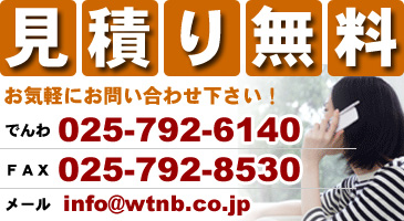 見積無料お気軽にお問い合わせ下さい！でんわ025-792-6140FAX025-792-8530メールinfo@wtnb.co.jp